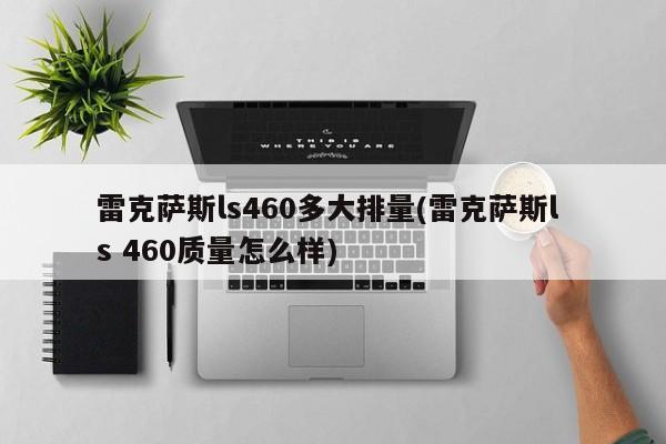 雷克萨斯ls460多大排量(雷克萨斯l s 460质量怎么样)