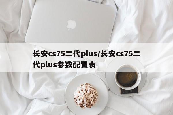 长安cs75二代plus/长安cs75二代plus参数配置表