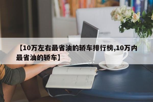 【10万左右最省油的轿车排行榜,10万内最省油的轿车】