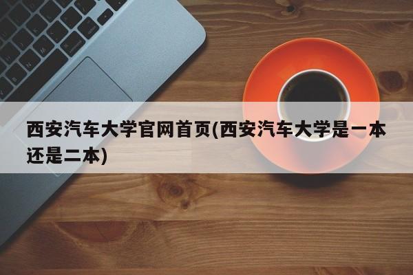 西安汽车大学官网首页(西安汽车大学是一本还是二本)