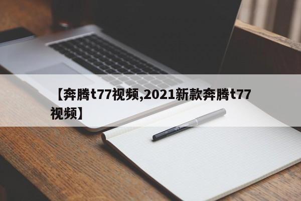 【奔腾t77视频,2021新款奔腾t77视频】