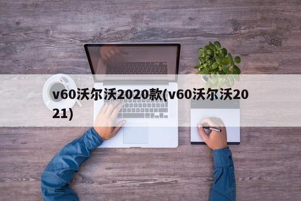 v60沃尔沃2020款(v60沃尔沃2021)