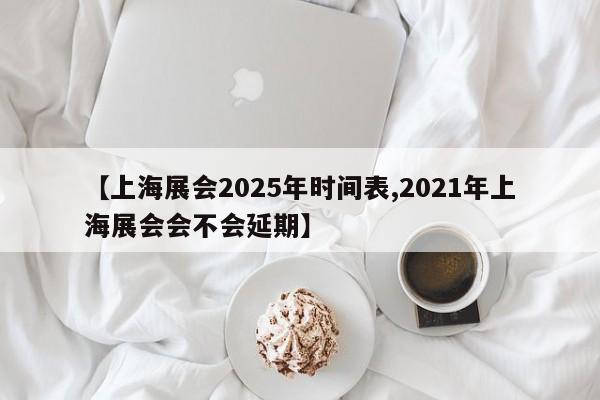 【上海展会2025年时间表,2021年上海展会会不会延期】