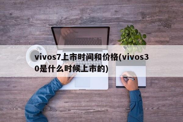 vivos7上市时间和价格(vivos30是什么时候上市的)
