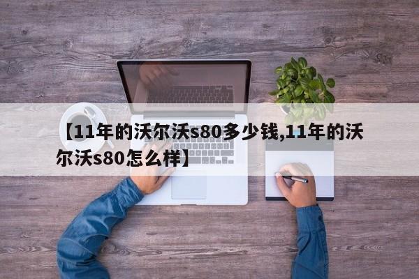 【11年的沃尔沃s80多少钱,11年的沃尔沃s80怎么样】