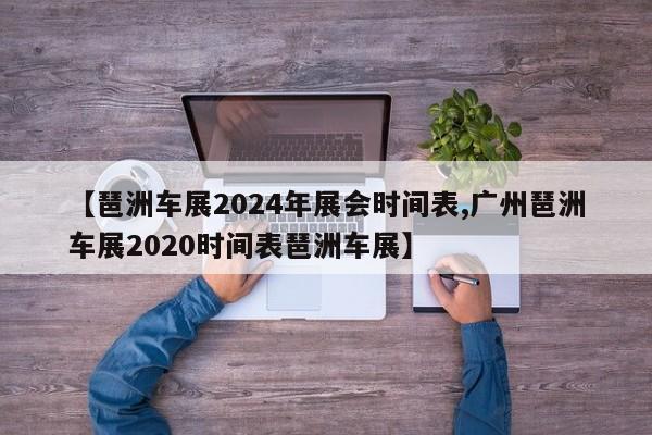 【琶洲车展2024年展会时间表,广州琶洲车展2020时间表琶洲车展】