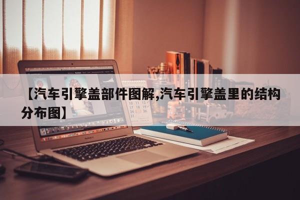 【汽车引擎盖部件图解,汽车引擎盖里的结构分布图】