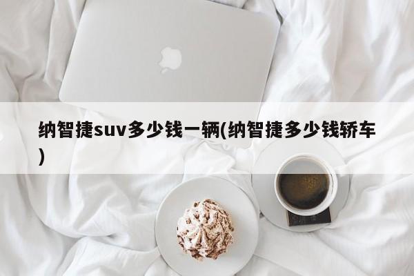 纳智捷suv多少钱一辆(纳智捷多少钱轿车)