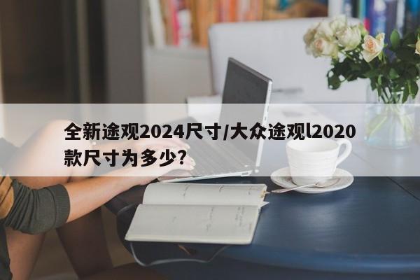 全新途观2024尺寸/大众途观l2020款尺寸为多少?