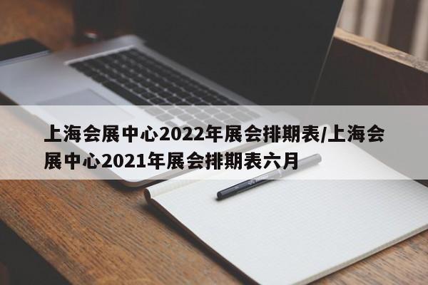上海会展中心2022年展会排期表/上海会展中心2021年展会排期表六月