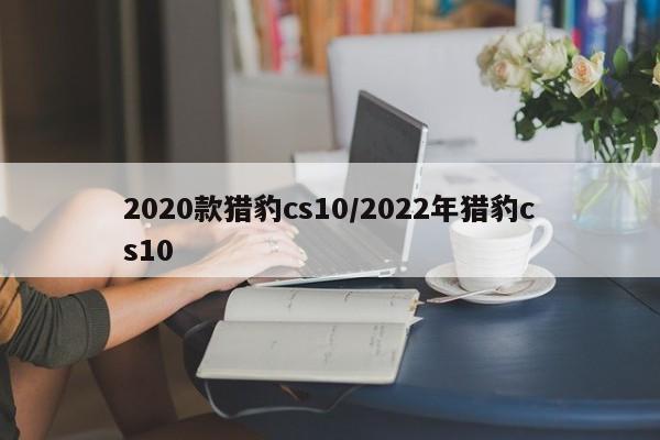 2020款猎豹cs10/2022年猎豹cs10