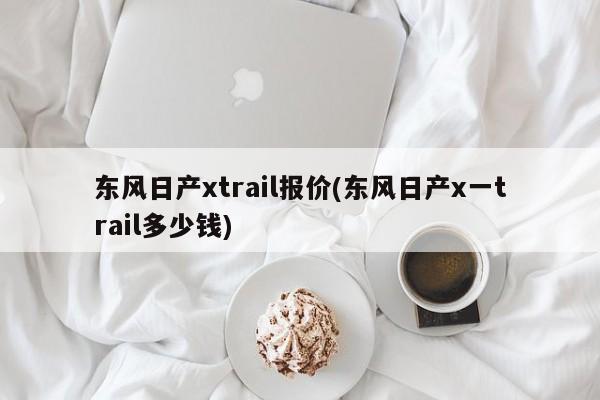 东风日产xtrail报价(东风日产x一trail多少钱)