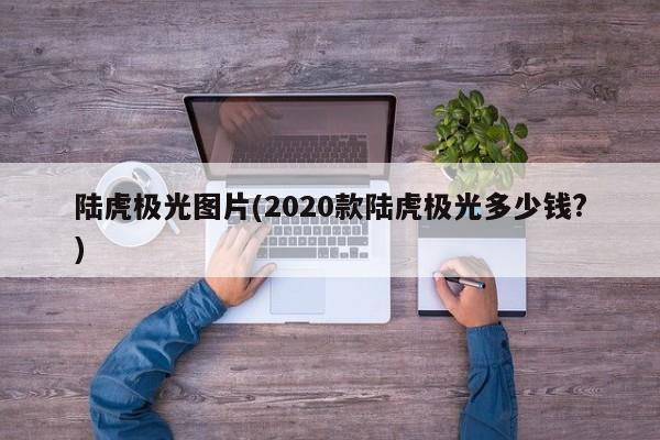 陆虎极光图片(2020款陆虎极光多少钱?)