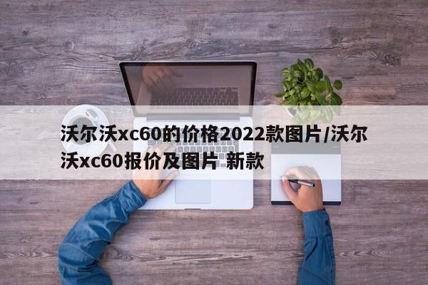 沃尔沃xc60的价格2022款图片/沃尔沃xc60报价及图片 新款