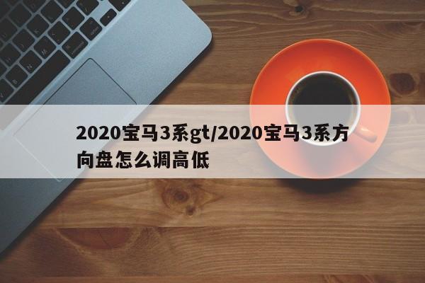 2020宝马3系gt/2020宝马3系方向盘怎么调高低