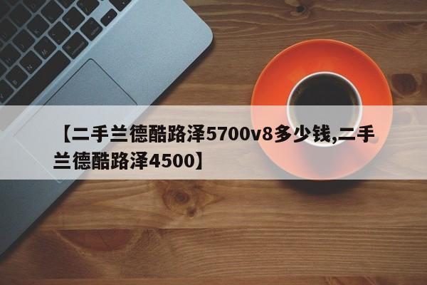 【二手兰德酷路泽5700v8多少钱,二手兰德酷路泽4500】
