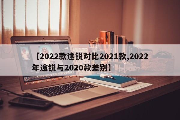 【2022款途锐对比2021款,2022年途锐与2020款差别】