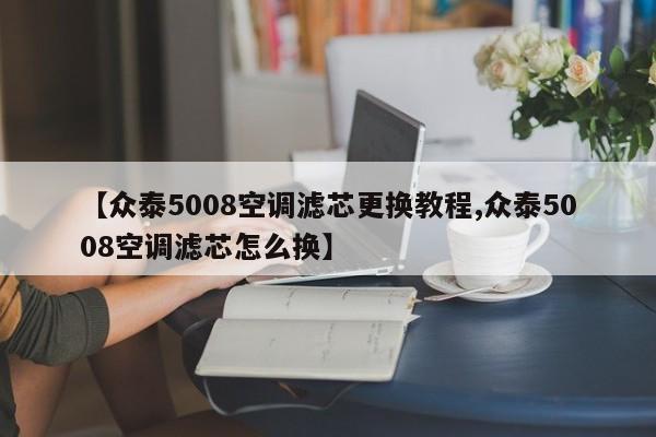 【众泰5008空调滤芯更换教程,众泰5008空调滤芯怎么换】