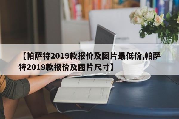 【帕萨特2019款报价及图片最低价,帕萨特2019款报价及图片尺寸】