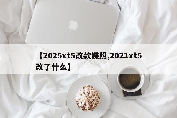 【2025xt5改款谍照,2021xt5改了什么】