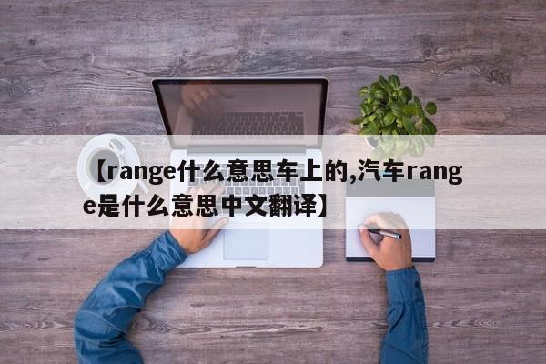 【range什么意思车上的,汽车range是什么意思中文翻译】