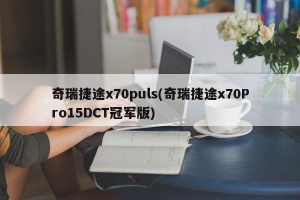 奇瑞捷途x70puls(奇瑞捷途x70Pro15DCT冠军版)