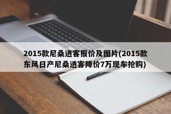 2015款尼桑逍客报价及图片(2015款东风日产尼桑逍客降价7万现车抢购)