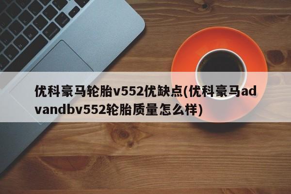 优科豪马轮胎v552优缺点(优科豪马advandbv552轮胎质量怎么样)