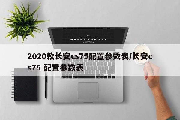 2020款长安cs75配置参数表/长安cs75 配置参数表