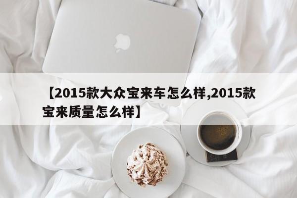 【2015款大众宝来车怎么样,2015款宝来质量怎么样】
