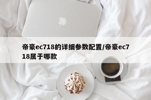 帝豪ec718的详细参数配置/帝豪ec718属于哪款