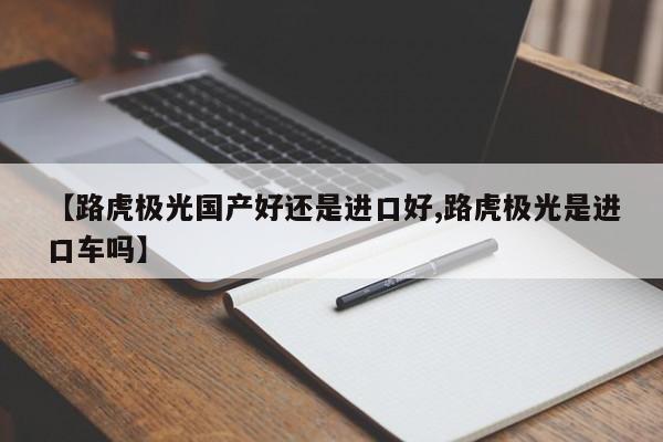 【路虎极光国产好还是进口好,路虎极光是进口车吗】