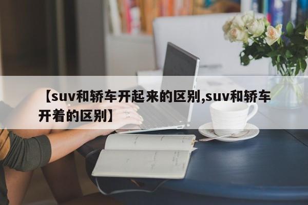【suv和轿车开起来的区别,suv和轿车开着的区别】