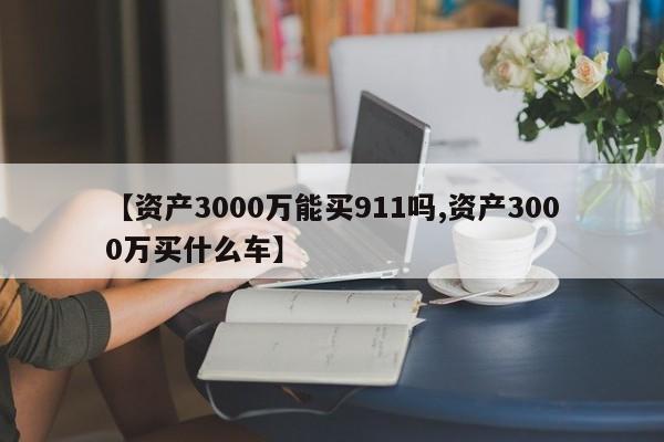 【资产3000万能买911吗,资产3000万买什么车】