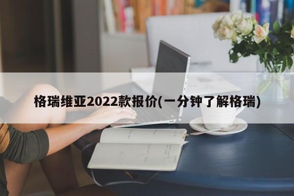 格瑞维亚2022款报价(一分钟了解格瑞)