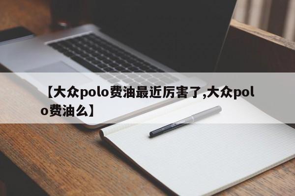 【大众polo费油最近厉害了,大众polo费油么】