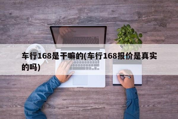车行168是干嘛的(车行168报价是真实的吗)