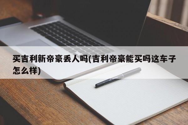 买吉利新帝豪丢人吗(吉利帝豪能买吗这车子怎么样)