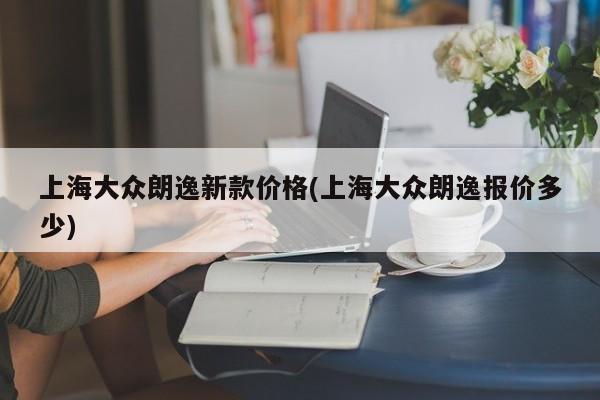 上海大众朗逸新款价格(上海大众朗逸报价多少)