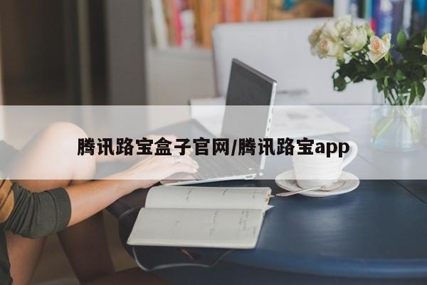 腾讯路宝盒子官网/腾讯路宝app