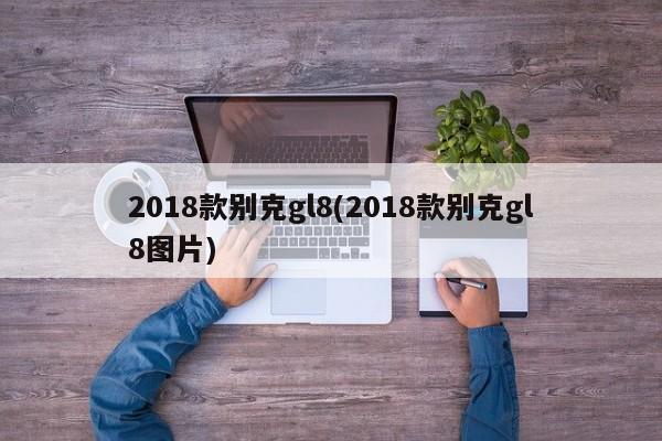 2018款别克gl8(2018款别克gl8图片)