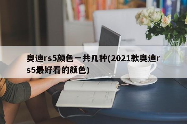 奥迪rs5颜色一共几种(2021款奥迪rs5最好看的颜色)