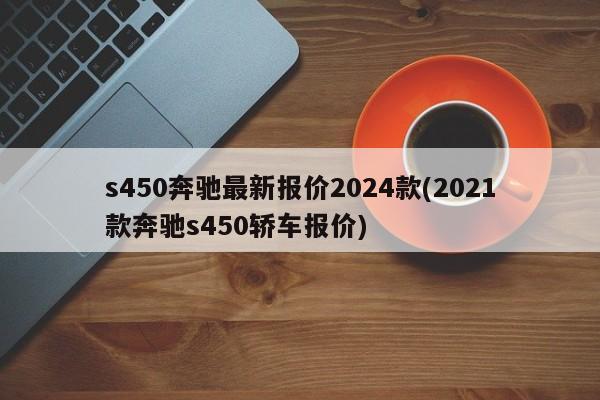 s450奔驰最新报价2024款(2021款奔驰s450轿车报价)