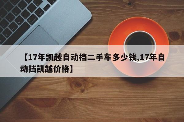 【17年凯越自动挡二手车多少钱,17年自动挡凯越价格】