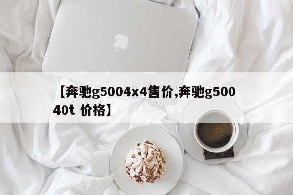 【奔驰g5004x4售价,奔驰g500 40t 价格】