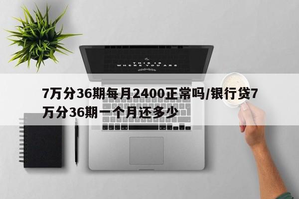 7万分36期每月2400正常吗/银行贷7万分36期一个月还多少