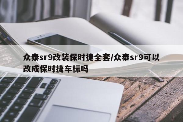 众泰sr9改装保时捷全套/众泰sr9可以改成保时捷车标吗