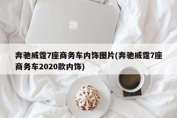 奔驰威霆7座商务车内饰图片(奔驰威霆7座商务车2020款内饰)