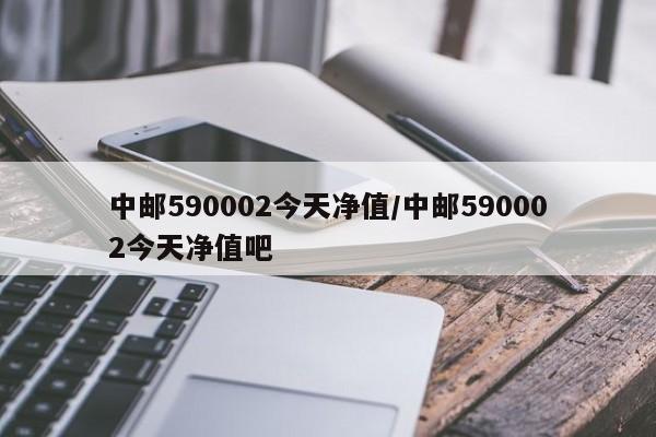 中邮590002今天净值/中邮590002今天净值吧
