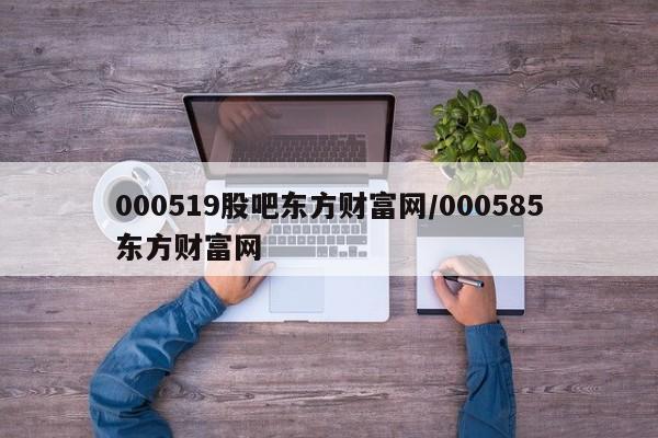 000519股吧东方财富网/000585东方财富网